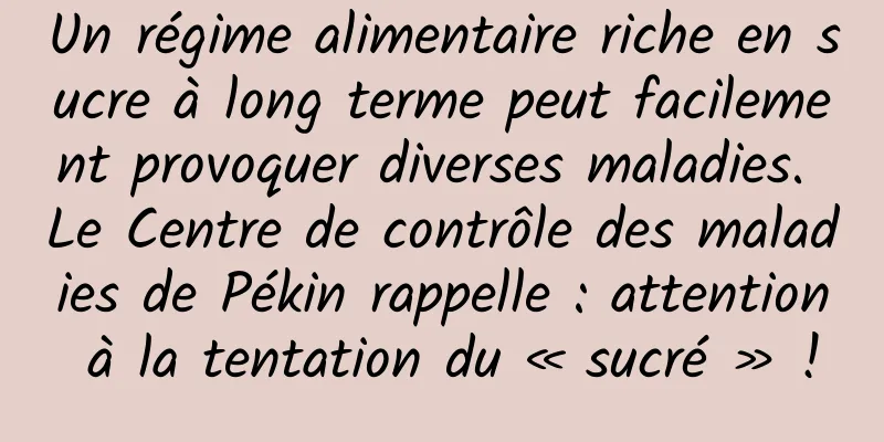 Un régime alimentaire riche en sucre à long terme peut facilement provoquer diverses maladies. Le Centre de contrôle des maladies de Pékin rappelle : attention à la tentation du « sucré » !