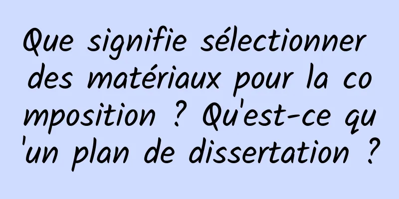 Que signifie sélectionner des matériaux pour la composition ? Qu'est-ce qu'un plan de dissertation ?