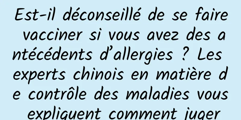 Est-il déconseillé de se faire vacciner si vous avez des antécédents d’allergies ? Les experts chinois en matière de contrôle des maladies vous expliquent comment juger
