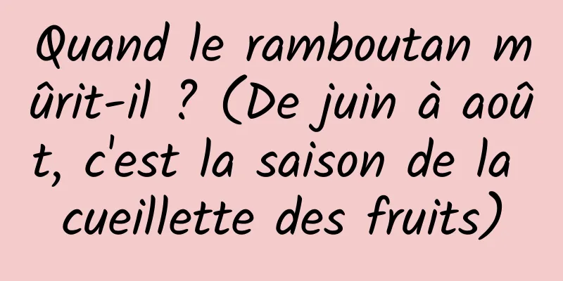 Quand le ramboutan mûrit-il ? (De juin à août, c'est la saison de la cueillette des fruits)