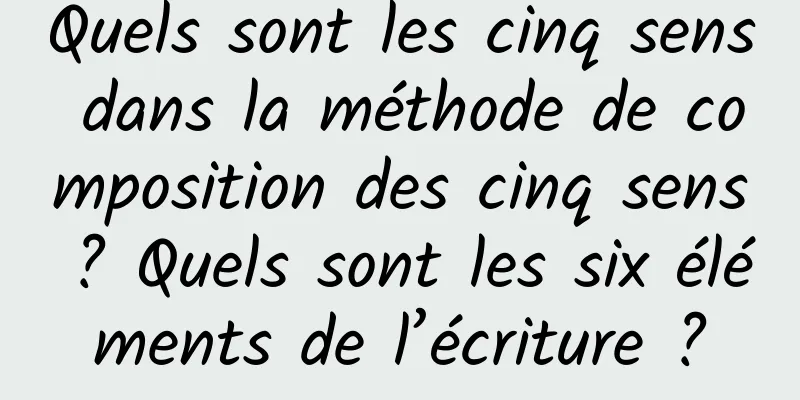 Quels sont les cinq sens dans la méthode de composition des cinq sens ? Quels sont les six éléments de l’écriture ?