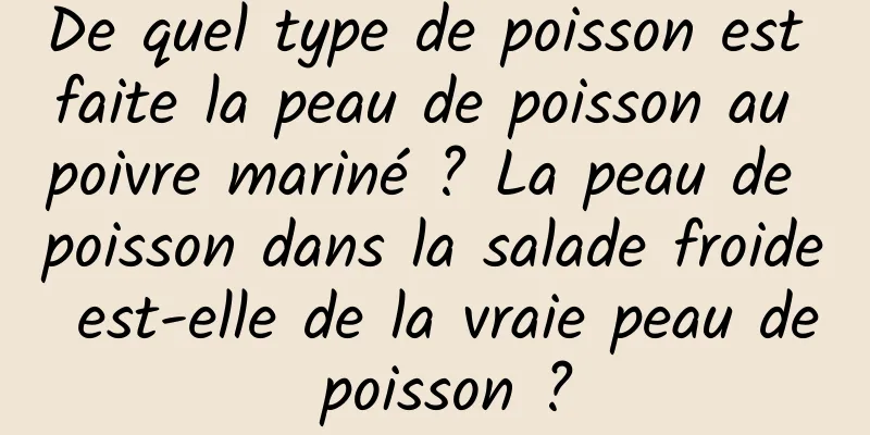 De quel type de poisson est faite la peau de poisson au poivre mariné ? La peau de poisson dans la salade froide est-elle de la vraie peau de poisson ?