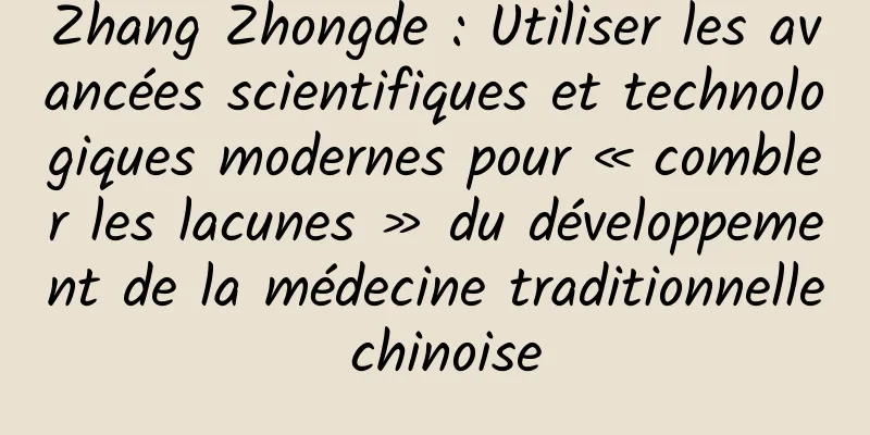 Zhang Zhongde : Utiliser les avancées scientifiques et technologiques modernes pour « combler les lacunes » du développement de la médecine traditionnelle chinoise