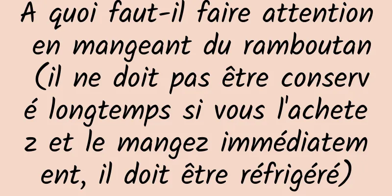 À quoi faut-il faire attention en mangeant du ramboutan (il ne doit pas être conservé longtemps si vous l'achetez et le mangez immédiatement, il doit être réfrigéré)
