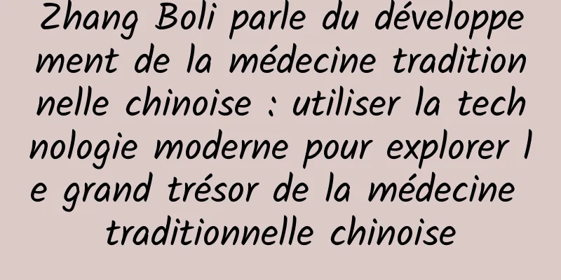 Zhang Boli parle du développement de la médecine traditionnelle chinoise : utiliser la technologie moderne pour explorer le grand trésor de la médecine traditionnelle chinoise