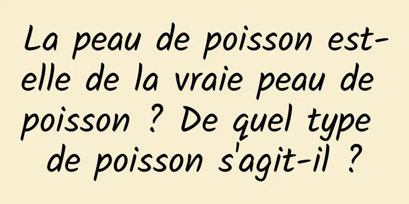La peau de poisson est-elle de la vraie peau de poisson ? De quel type de poisson s'agit-il ?