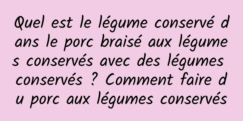 Quel est le légume conservé dans le porc braisé aux légumes conservés avec des légumes conservés ? Comment faire du porc aux légumes conservés