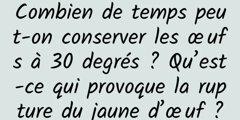 Combien de temps peut-on conserver les œufs à 30 degrés ? Qu’est-ce qui provoque la rupture du jaune d’œuf ?