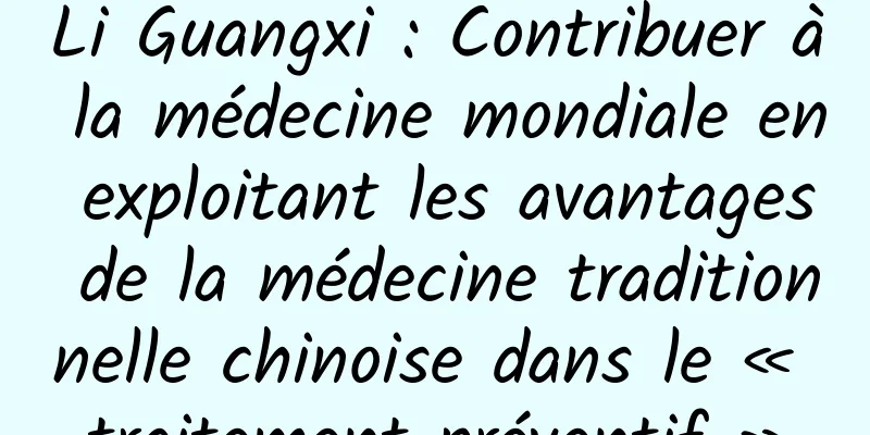 Li Guangxi : Contribuer à la médecine mondiale en exploitant les avantages de la médecine traditionnelle chinoise dans le « traitement préventif »