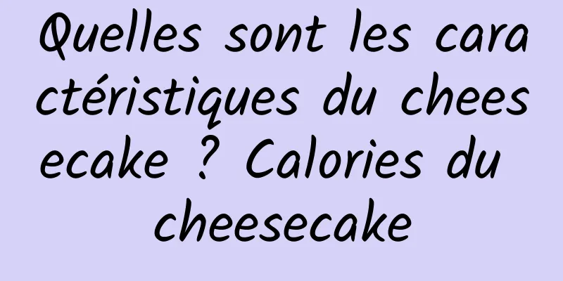 Quelles sont les caractéristiques du cheesecake ? Calories du cheesecake