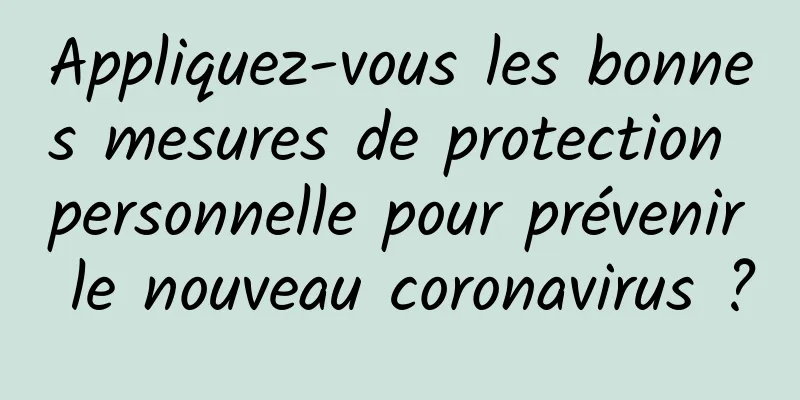 Appliquez-vous les bonnes mesures de protection personnelle pour prévenir le nouveau coronavirus ?