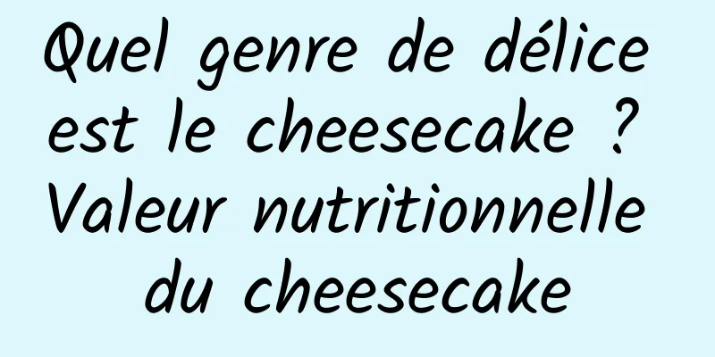 Quel genre de délice est le cheesecake ? Valeur nutritionnelle du cheesecake