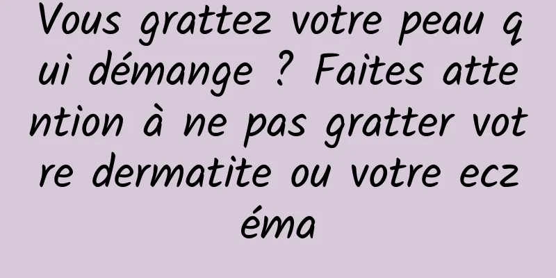 Vous grattez votre peau qui démange ? Faites attention à ne pas gratter votre dermatite ou votre eczéma