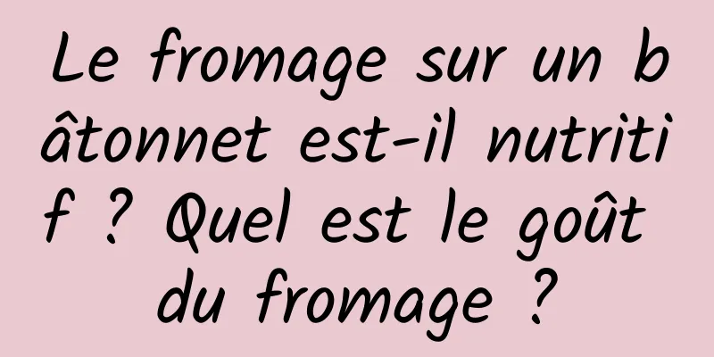 Le fromage sur un bâtonnet est-il nutritif ? Quel est le goût du fromage ?