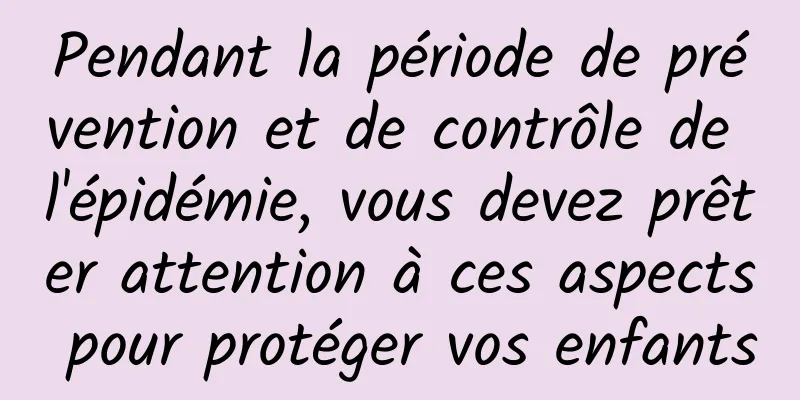 Pendant la période de prévention et de contrôle de l'épidémie, vous devez prêter attention à ces aspects pour protéger vos enfants