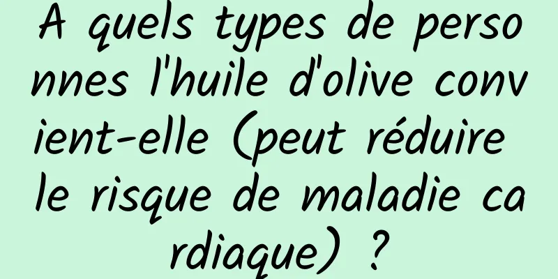 À quels types de personnes l'huile d'olive convient-elle (peut réduire le risque de maladie cardiaque) ?