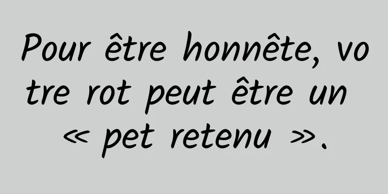 Pour être honnête, votre rot peut être un « pet retenu ».
