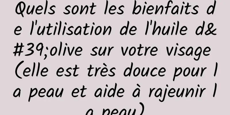 Quels sont les bienfaits de l'utilisation de l'huile d'olive sur votre visage (elle est très douce pour la peau et aide à rajeunir la peau)