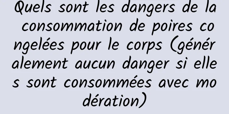 Quels sont les dangers de la consommation de poires congelées pour le corps (généralement aucun danger si elles sont consommées avec modération)