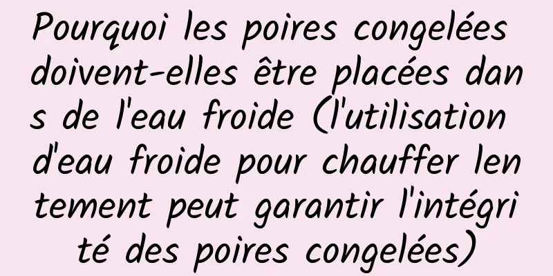 Pourquoi les poires congelées doivent-elles être placées dans de l'eau froide (l'utilisation d'eau froide pour chauffer lentement peut garantir l'intégrité des poires congelées)