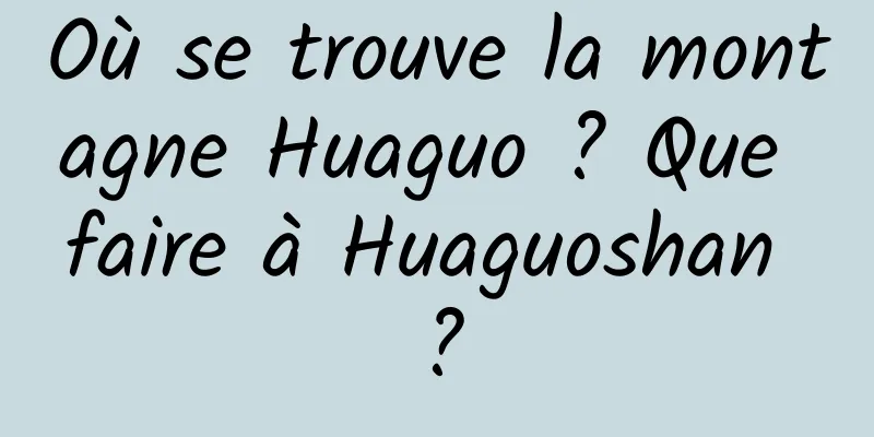 Où se trouve la montagne Huaguo ? Que faire à Huaguoshan ?