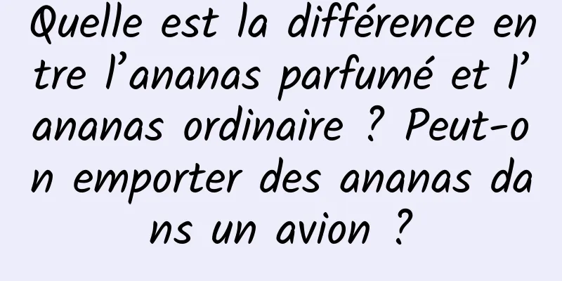Quelle est la différence entre l’ananas parfumé et l’ananas ordinaire ? Peut-on emporter des ananas dans un avion ?