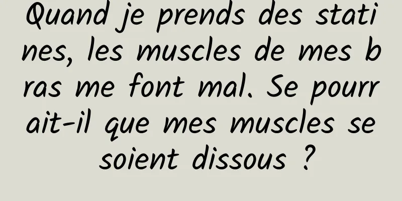 Quand je prends des statines, les muscles de mes bras me font mal. Se pourrait-il que mes muscles se soient dissous ?