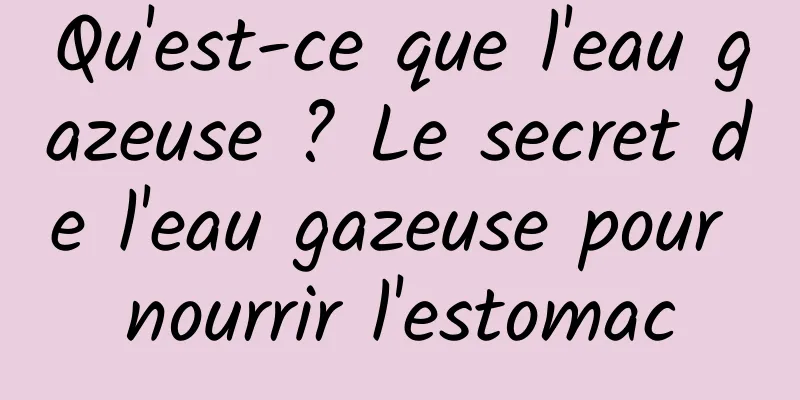 Qu'est-ce que l'eau gazeuse ? Le secret de l'eau gazeuse pour nourrir l'estomac