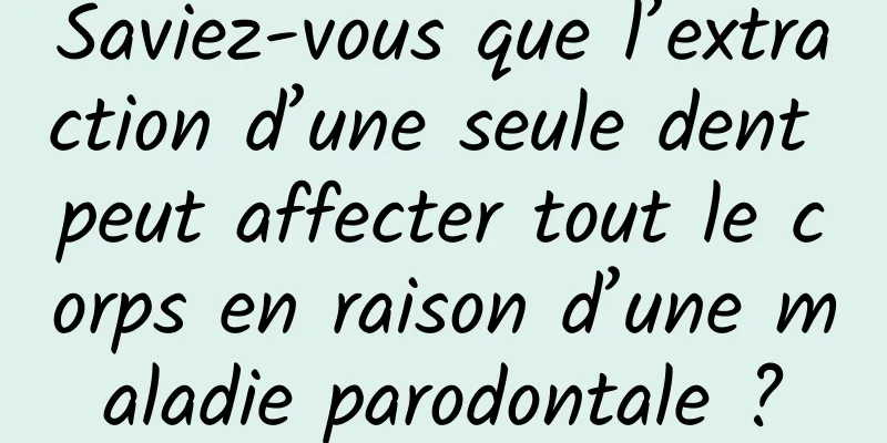 Saviez-vous que l’extraction d’une seule dent peut affecter tout le corps en raison d’une maladie parodontale ?
