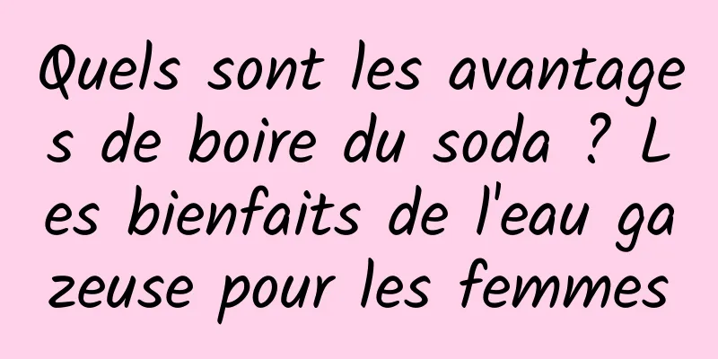 Quels sont les avantages de boire du soda ? Les bienfaits de l'eau gazeuse pour les femmes