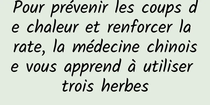 Pour prévenir les coups de chaleur et renforcer la rate, la médecine chinoise vous apprend à utiliser trois herbes