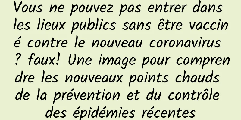 Vous ne pouvez pas entrer dans les lieux publics sans être vacciné contre le nouveau coronavirus ? faux! Une image pour comprendre les nouveaux points chauds de la prévention et du contrôle des épidémies récentes