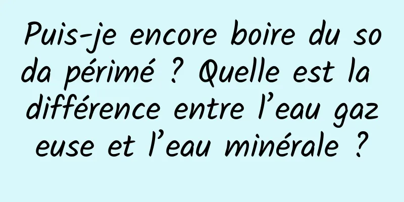 Puis-je encore boire du soda périmé ? Quelle est la différence entre l’eau gazeuse et l’eau minérale ?