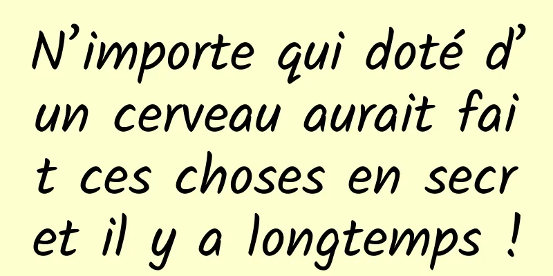 N’importe qui doté d’un cerveau aurait fait ces choses en secret il y a longtemps !