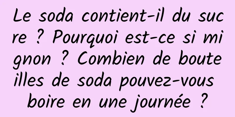 Le soda contient-il du sucre ? Pourquoi est-ce si mignon ? Combien de bouteilles de soda pouvez-vous boire en une journée ?