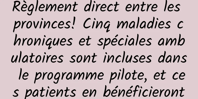 Règlement direct entre les provinces! Cinq maladies chroniques et spéciales ambulatoires sont incluses dans le programme pilote, et ces patients en bénéficieront
