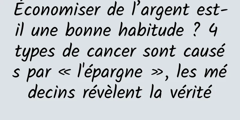 Économiser de l’argent est-il une bonne habitude ? 4 types de cancer sont causés par « l'épargne », les médecins révèlent la vérité