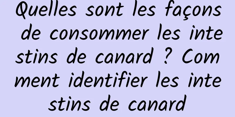 Quelles sont les façons de consommer les intestins de canard ? Comment identifier les intestins de canard