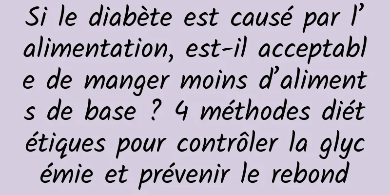 Si le diabète est causé par l’alimentation, est-il acceptable de manger moins d’aliments de base ? 4 méthodes diététiques pour contrôler la glycémie et prévenir le rebond