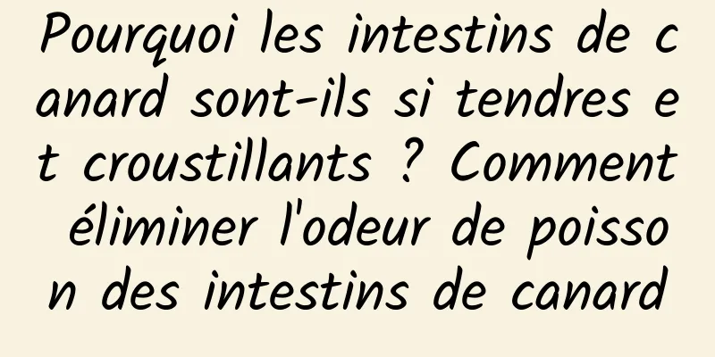 Pourquoi les intestins de canard sont-ils si tendres et croustillants ? Comment éliminer l'odeur de poisson des intestins de canard