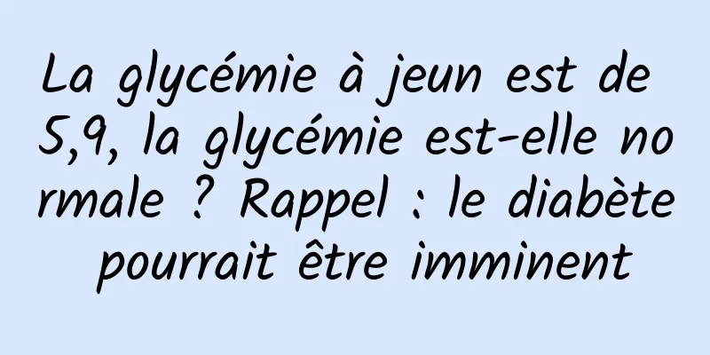 La glycémie à jeun est de 5,9, la glycémie est-elle normale ? Rappel : le diabète pourrait être imminent