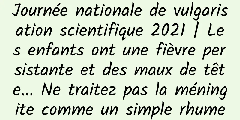 Journée nationale de vulgarisation scientifique 2021 | Les enfants ont une fièvre persistante et des maux de tête... Ne traitez pas la méningite comme un simple rhume