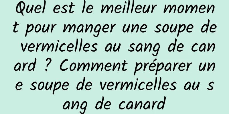 Quel est le meilleur moment pour manger une soupe de vermicelles au sang de canard ? Comment préparer une soupe de vermicelles au sang de canard