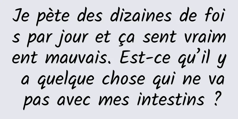 Je pète des dizaines de fois par jour et ça sent vraiment mauvais. Est-ce qu’il y a quelque chose qui ne va pas avec mes intestins ?