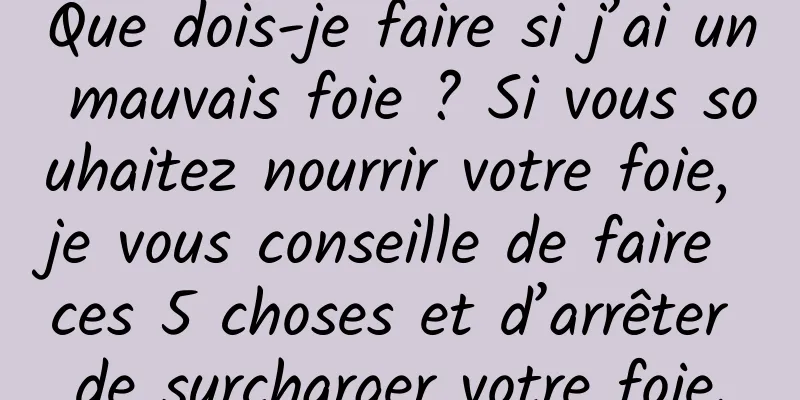Que dois-je faire si j’ai un mauvais foie ? Si vous souhaitez nourrir votre foie, je vous conseille de faire ces 5 choses et d’arrêter de surcharger votre foie.