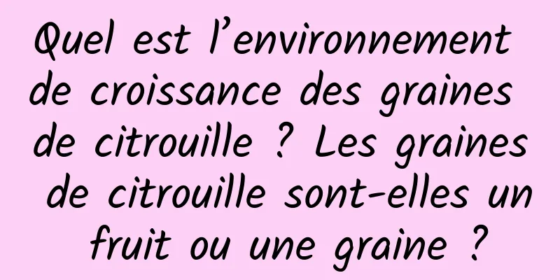 Quel est l’environnement de croissance des graines de citrouille ? Les graines de citrouille sont-elles un fruit ou une graine ?