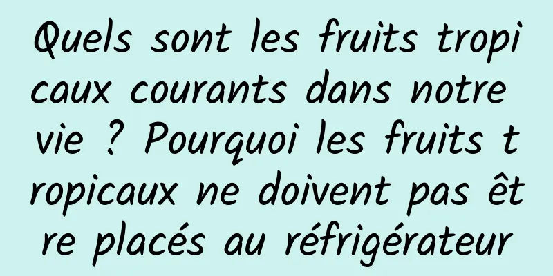 Quels sont les fruits tropicaux courants dans notre vie ? Pourquoi les fruits tropicaux ne doivent pas être placés au réfrigérateur