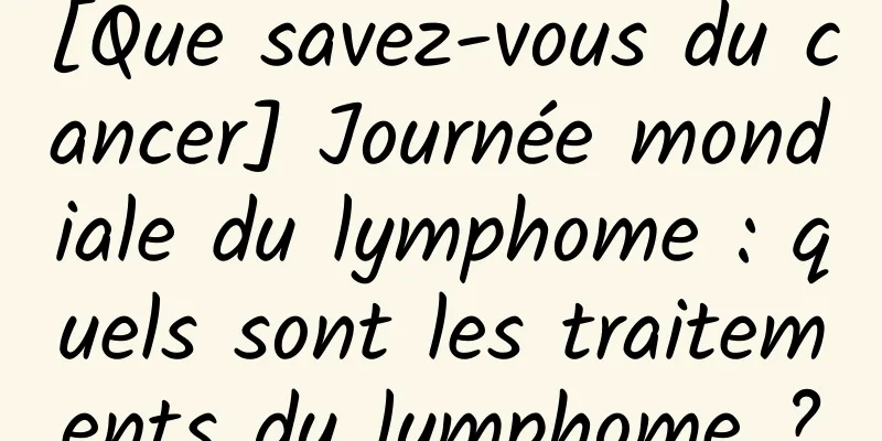 [Que savez-vous du cancer] Journée mondiale du lymphome : quels sont les traitements du lymphome ?