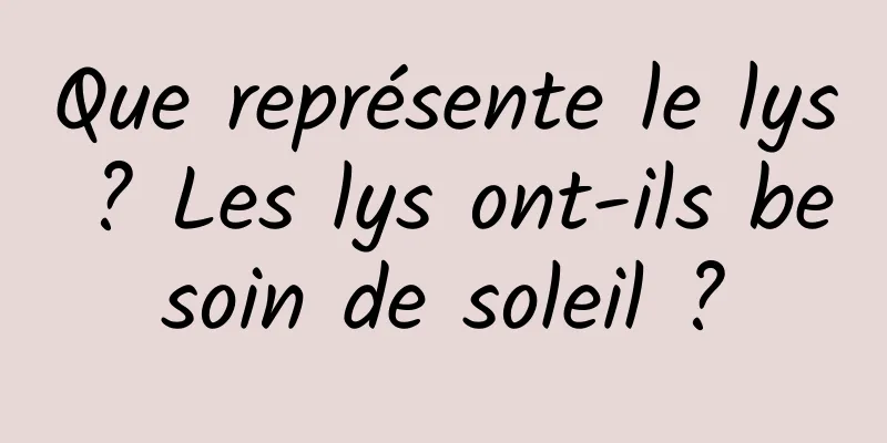Que représente le lys ? Les lys ont-ils besoin de soleil ?