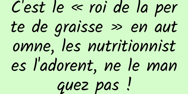C'est le « roi de la perte de graisse » en automne, les nutritionnistes l'adorent, ne le manquez pas !